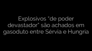 ​Explosivos “de poder devastador” são achados em gasoduto entre Sérvia e Hungria 